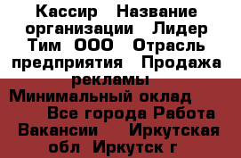 Кассир › Название организации ­ Лидер Тим, ООО › Отрасль предприятия ­ Продажа рекламы › Минимальный оклад ­ 20 000 - Все города Работа » Вакансии   . Иркутская обл.,Иркутск г.